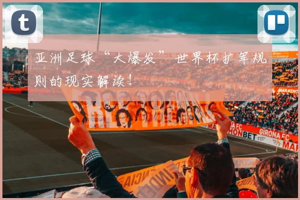 亚洲足球“大爆发”世界杯扩军规则的现实解读！