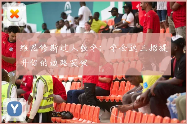 维尼修斯过人教学:学会这三招提升你的边路突破