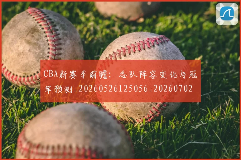 CBA新赛季前瞻：各队阵容变化与冠军预测_20260526125056_20260702040108