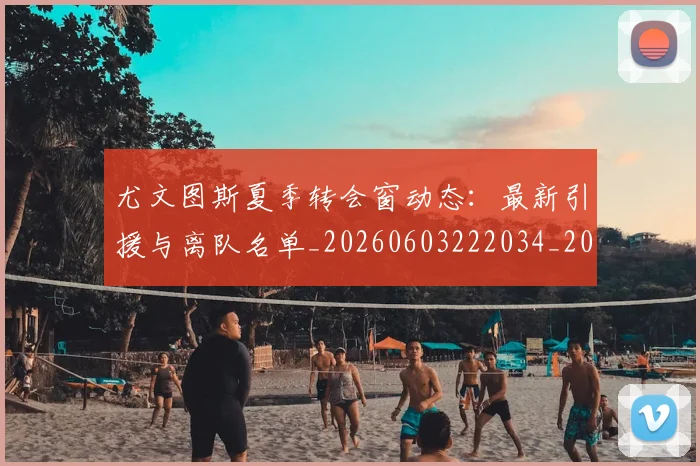 尤文图斯夏季转会窗动态:最新引援与离队名单_20260603222034_20260707145359