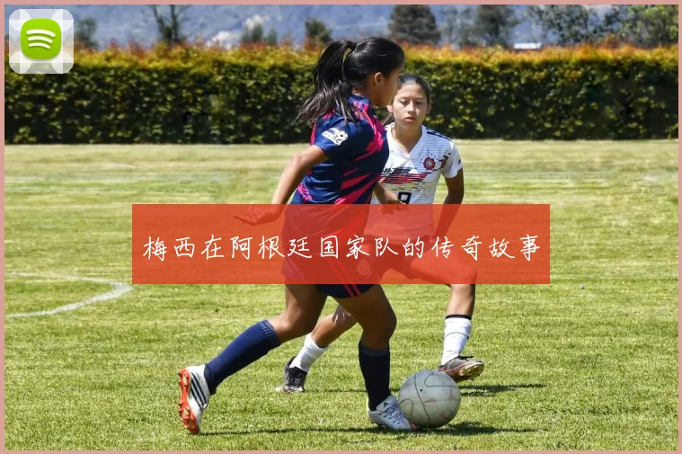 梅西在阿根廷国家队的传奇故事