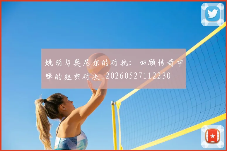 姚明与奥尼尔的对抗：回顾传奇中锋的经典对决_20260527112230
