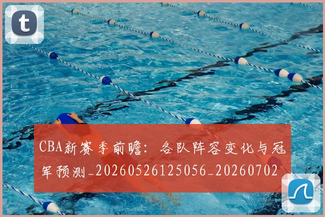 CBA新赛季前瞻：各队阵容变化与冠军预测_20260526125056_20260702040108
