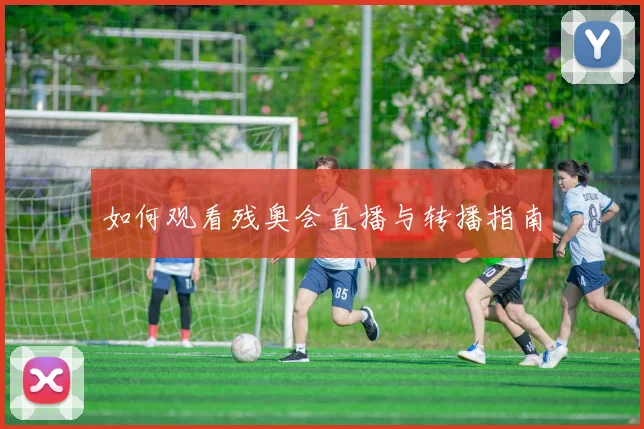 如何观看残奥会直播与转播指南