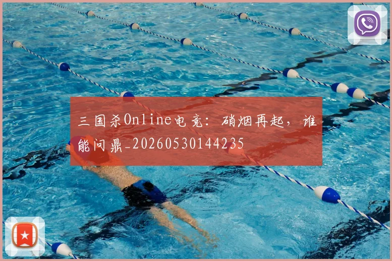三国杀Online电竞：硝烟再起，谁能问鼎_20260530144235