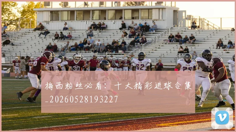 梅西粉丝必看:十大精彩进球合集_20260528193227