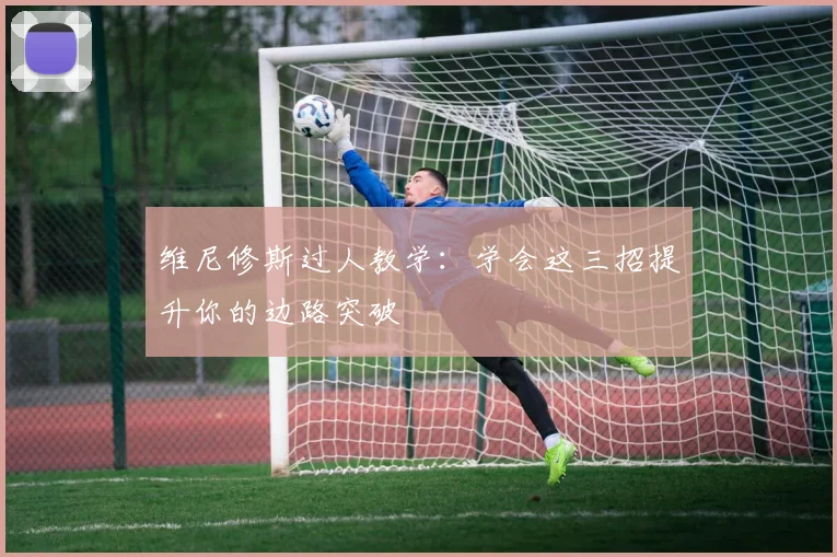 维尼修斯过人教学:学会这三招提升你的边路突破