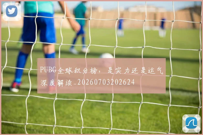 PUBG全球积分榜,是实力还是运气深度解读_20260703202624