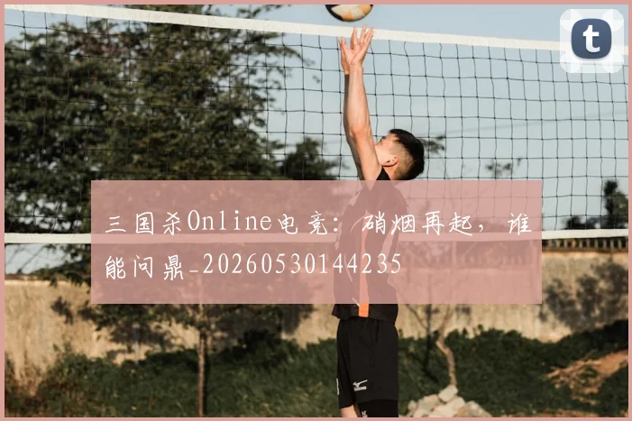 三国杀Online电竞：硝烟再起，谁能问鼎_20260530144235