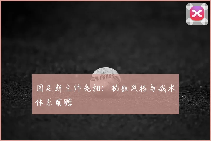 国足新主帅亮相:执教风格与战术体系前瞻