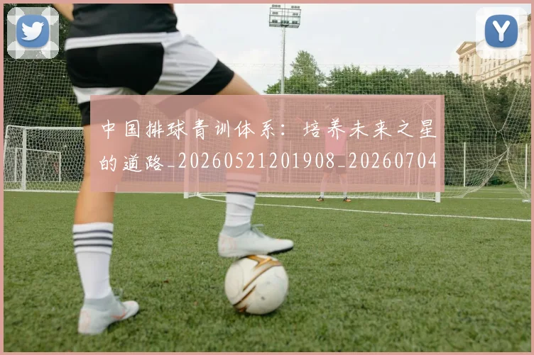 中国排球青训体系：培养未来之星的道路_20260521201908_20260704163756