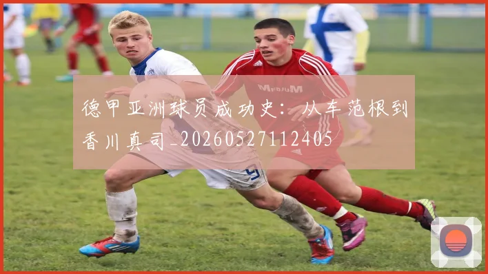 德甲亚洲球员成功史:从车范根到香川真司_20260527112405