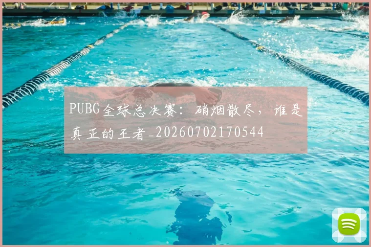 PUBG全球总决赛:硝烟散尽,谁是真正的王者_20260702170544