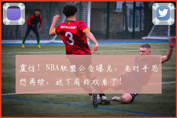 震惊!NBA联盟公告曝光,老对手恩怨再续,这下有好戏看了!