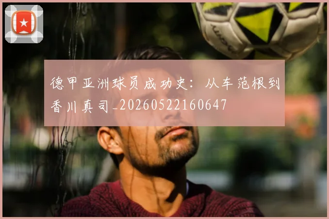 德甲亚洲球员成功史:从车范根到香川真司_20260522160647