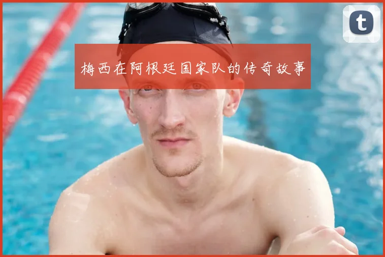 梅西在阿根廷国家队的传奇故事