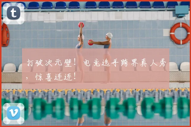 打破次元壁!电竞选手跨界真人秀,惊喜连连!