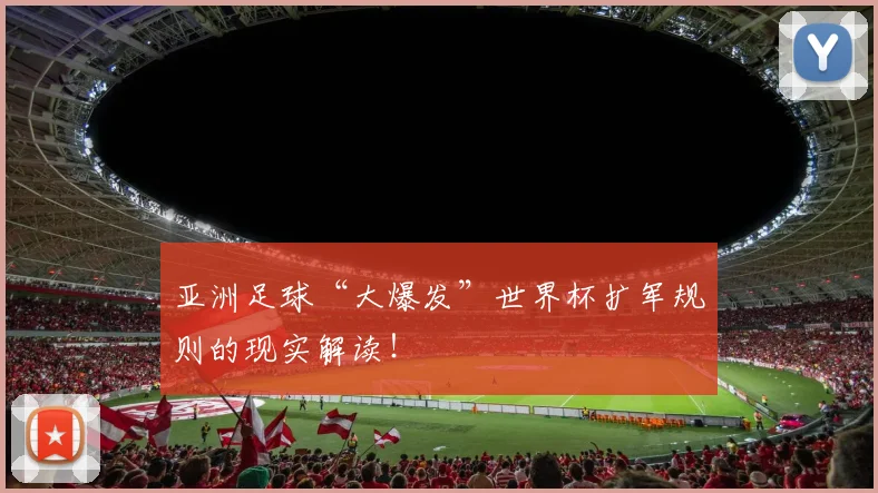 亚洲足球“大爆发”世界杯扩军规则的现实解读!