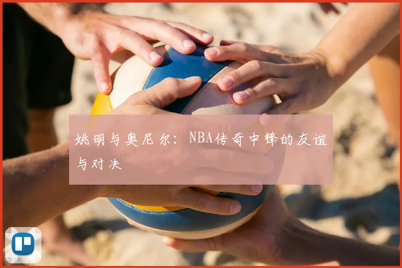 姚明与奥尼尔:NBA传奇中锋的友谊与对决