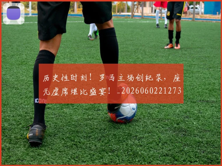 历史性时刻！罗马主场创纪录，座无虚席堪比盛宴！_20260602212735_20260704174809