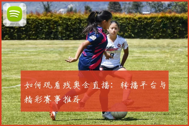 如何观看残奥会直播:转播平台与精彩赛事推荐