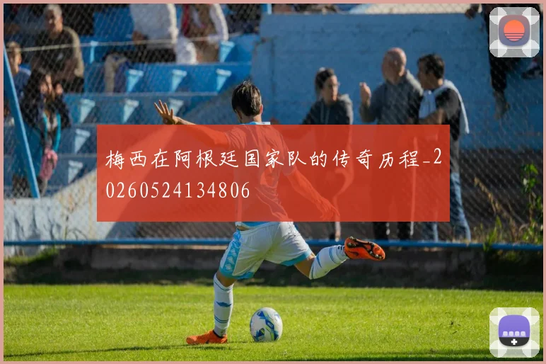 梅西在阿根廷国家队的传奇历程_20260524134806