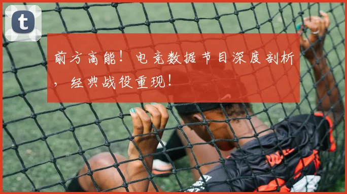 前方高能！电竞数据节目深度剖析，经典战役重现！