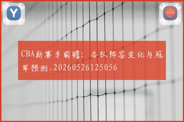 CBA新赛季前瞻：各队阵容变化与冠军预测_20260526125056