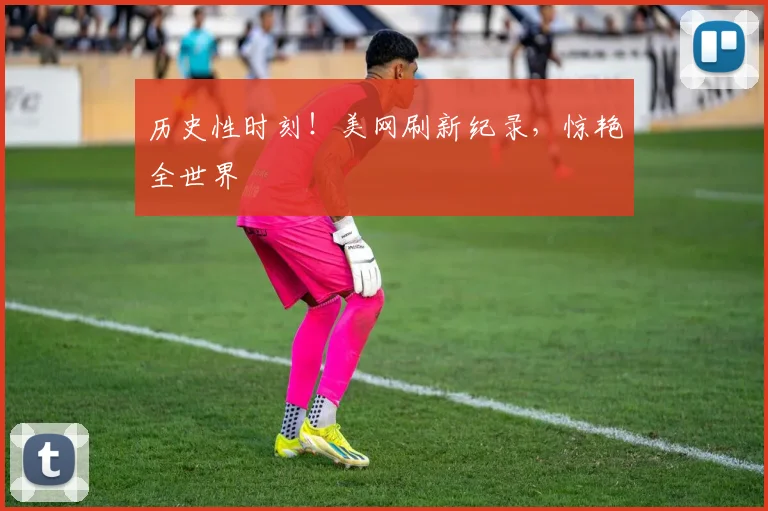 历史性时刻！美网刷新纪录，惊艳全世界