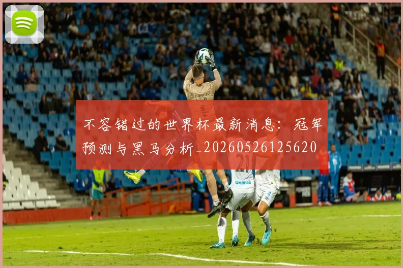 不容错过的世界杯最新消息:冠军预测与黑马分析_20260526125620