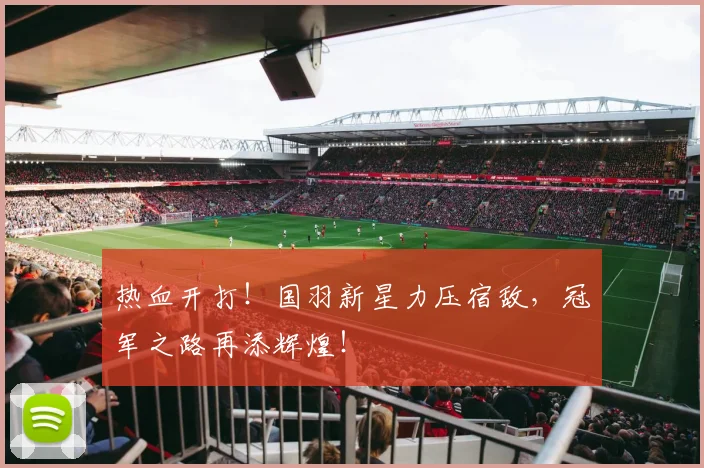热血开打！国羽新星力压宿敌，冠军之路再添辉煌！